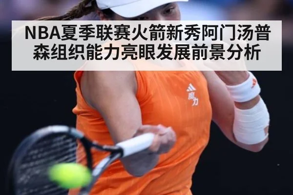 NBA夏季联赛火箭新秀阿门汤普森组织能力亮眼发展前景分析