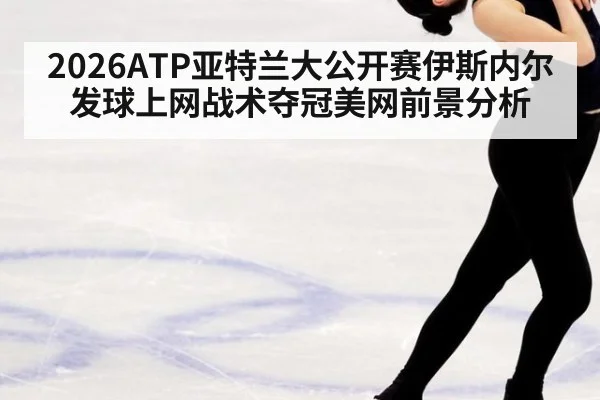 2026ATP亚特兰大公开赛伊斯内尔发球上网战术夺冠美网前景分析